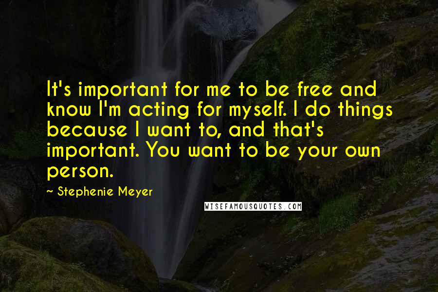 Stephenie Meyer Quotes: It's important for me to be free and know I'm acting for myself. I do things because I want to, and that's important. You want to be your own person.