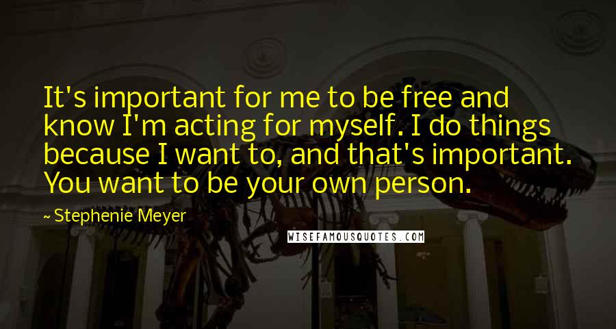 Stephenie Meyer Quotes: It's important for me to be free and know I'm acting for myself. I do things because I want to, and that's important. You want to be your own person.