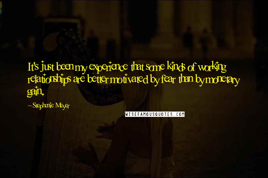 Stephenie Meyer Quotes: It's just been my experience that some kinds of working relationships are better motivated by fear than by monetary gain.