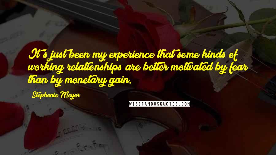 Stephenie Meyer Quotes: It's just been my experience that some kinds of working relationships are better motivated by fear than by monetary gain.