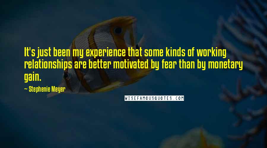 Stephenie Meyer Quotes: It's just been my experience that some kinds of working relationships are better motivated by fear than by monetary gain.
