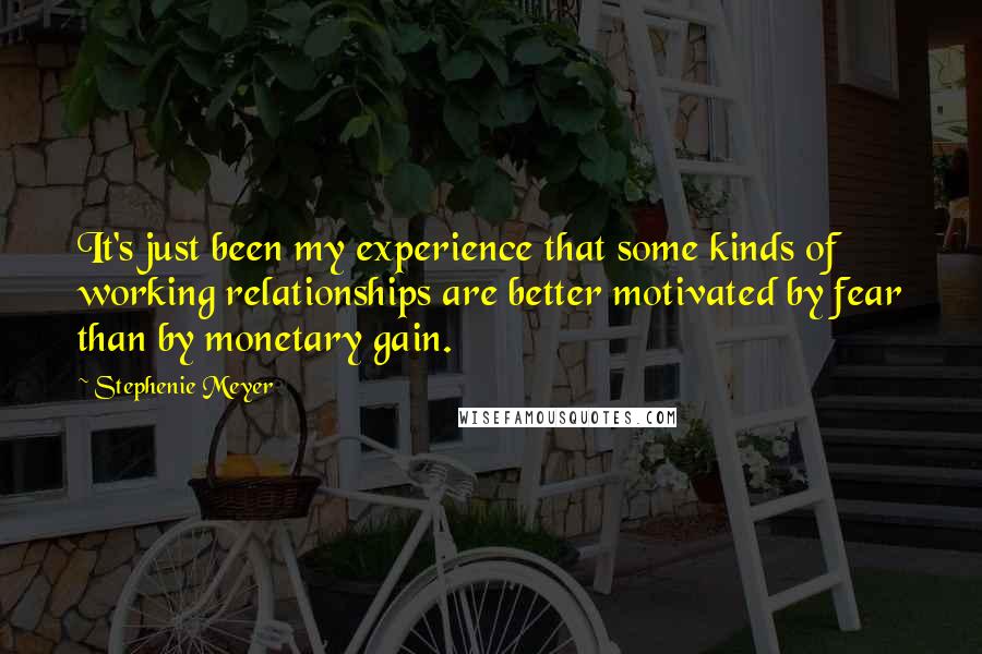 Stephenie Meyer Quotes: It's just been my experience that some kinds of working relationships are better motivated by fear than by monetary gain.