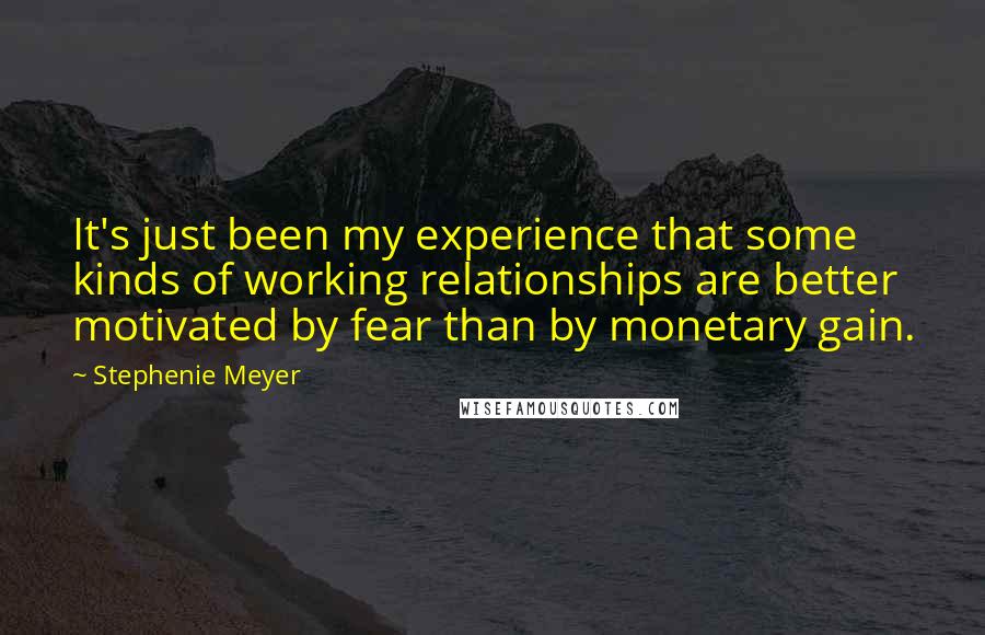 Stephenie Meyer Quotes: It's just been my experience that some kinds of working relationships are better motivated by fear than by monetary gain.
