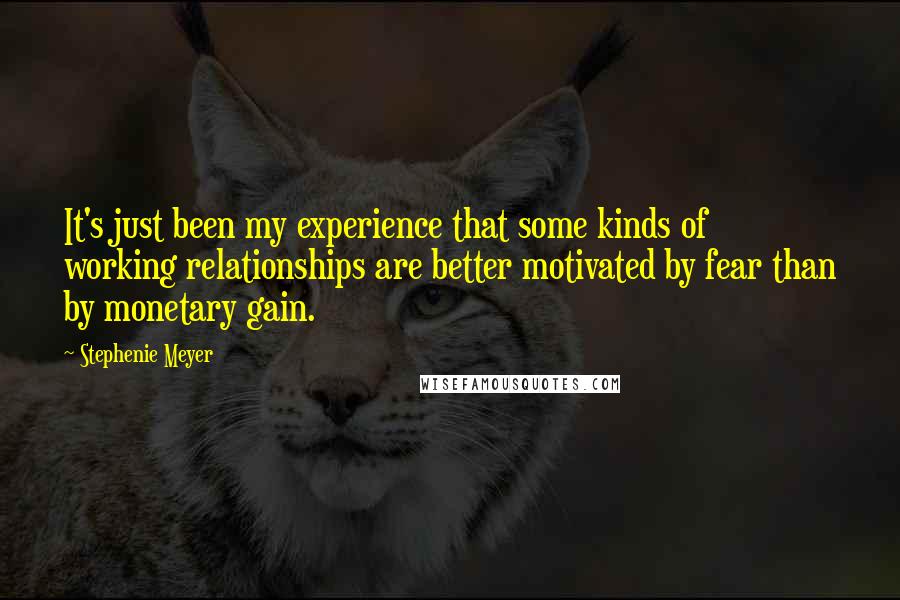 Stephenie Meyer Quotes: It's just been my experience that some kinds of working relationships are better motivated by fear than by monetary gain.