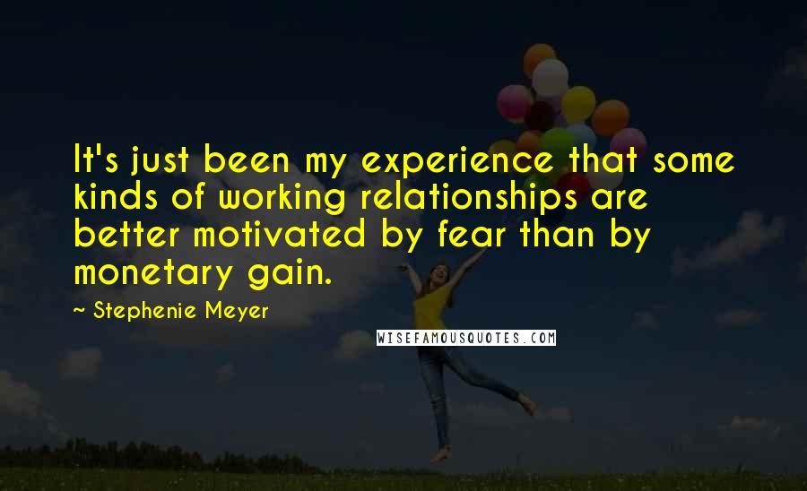 Stephenie Meyer Quotes: It's just been my experience that some kinds of working relationships are better motivated by fear than by monetary gain.
