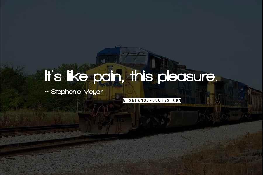 Stephenie Meyer Quotes: It's like pain, this pleasure.