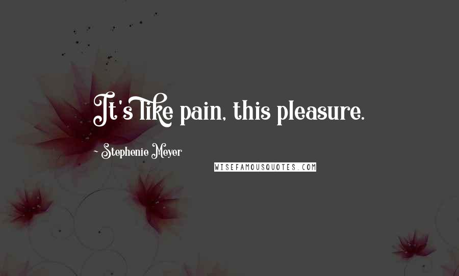 Stephenie Meyer Quotes: It's like pain, this pleasure.