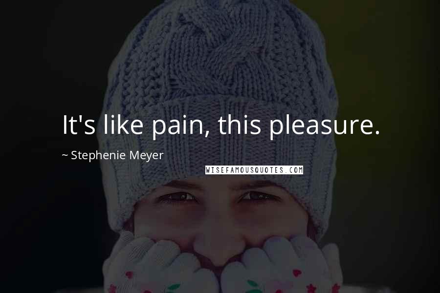 Stephenie Meyer Quotes: It's like pain, this pleasure.