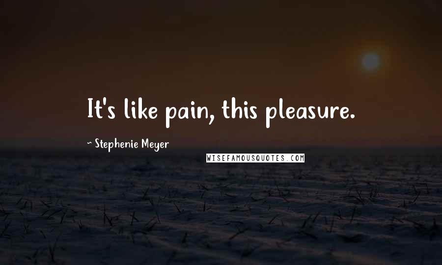 Stephenie Meyer Quotes: It's like pain, this pleasure.