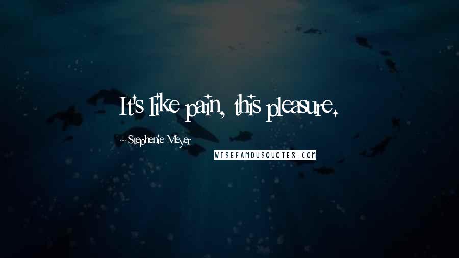 Stephenie Meyer Quotes: It's like pain, this pleasure.