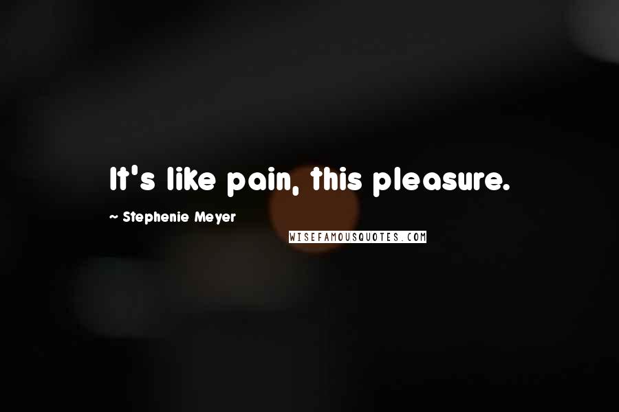 Stephenie Meyer Quotes: It's like pain, this pleasure.