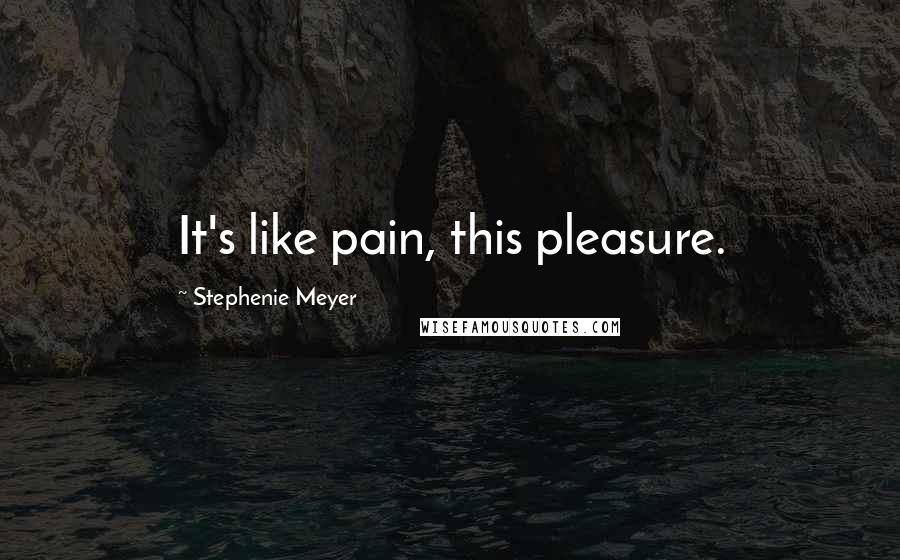 Stephenie Meyer Quotes: It's like pain, this pleasure.