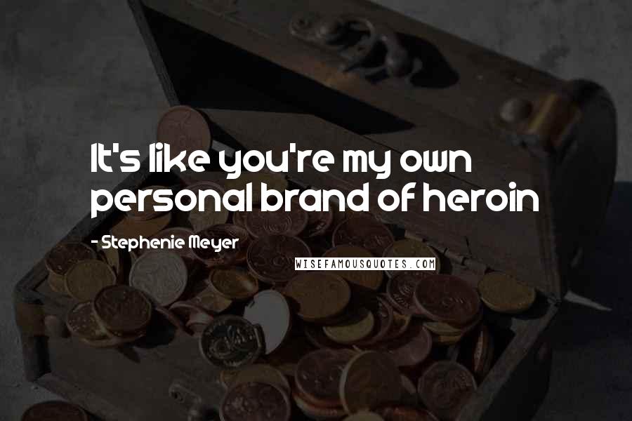 Stephenie Meyer Quotes: It's like you're my own personal brand of heroin