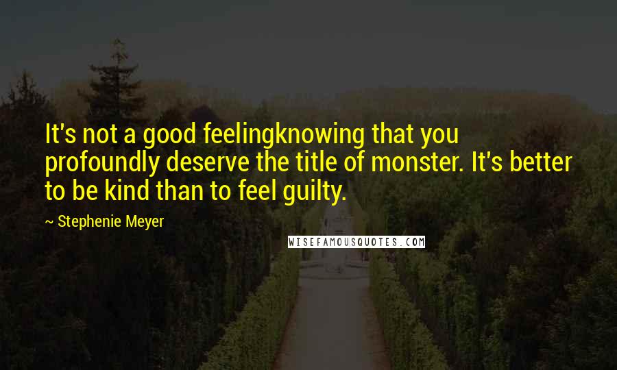 Stephenie Meyer Quotes: It's not a good feelingknowing that you profoundly deserve the title of monster. It's better to be kind than to feel guilty.