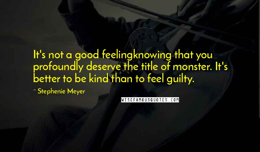 Stephenie Meyer Quotes: It's not a good feelingknowing that you profoundly deserve the title of monster. It's better to be kind than to feel guilty.