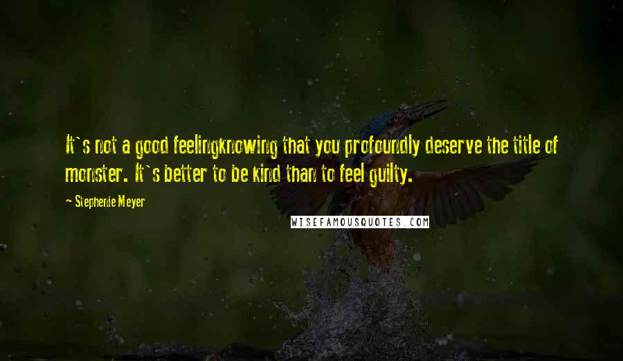 Stephenie Meyer Quotes: It's not a good feelingknowing that you profoundly deserve the title of monster. It's better to be kind than to feel guilty.