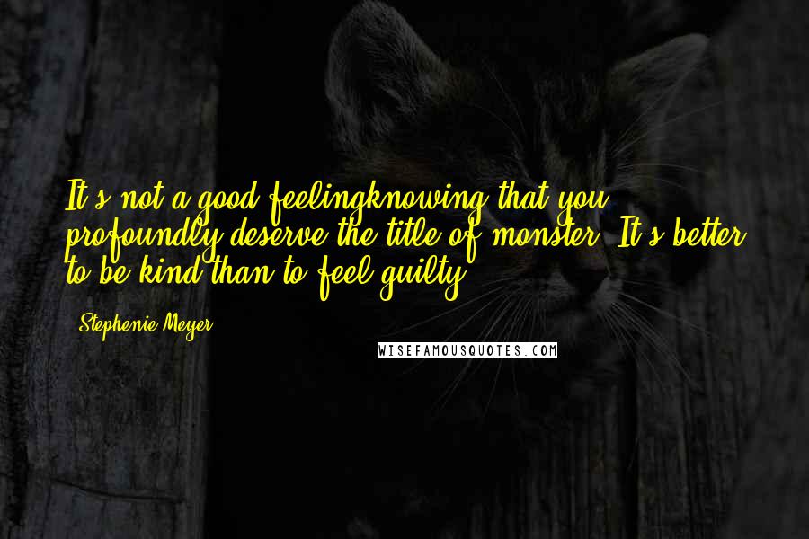 Stephenie Meyer Quotes: It's not a good feelingknowing that you profoundly deserve the title of monster. It's better to be kind than to feel guilty.