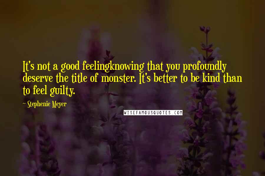 Stephenie Meyer Quotes: It's not a good feelingknowing that you profoundly deserve the title of monster. It's better to be kind than to feel guilty.