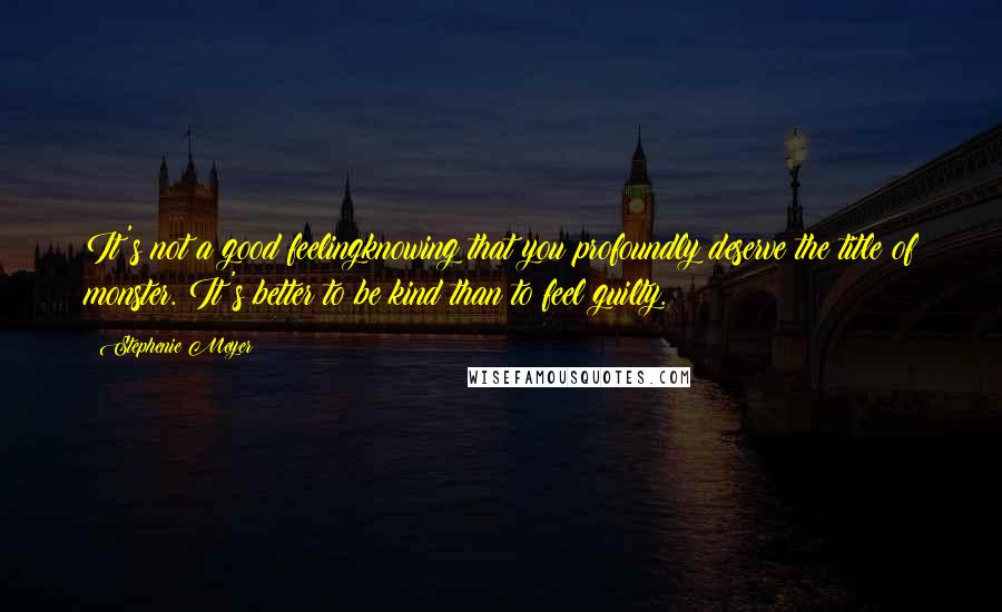 Stephenie Meyer Quotes: It's not a good feelingknowing that you profoundly deserve the title of monster. It's better to be kind than to feel guilty.