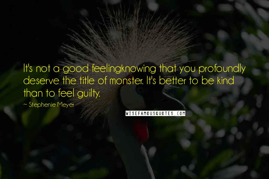 Stephenie Meyer Quotes: It's not a good feelingknowing that you profoundly deserve the title of monster. It's better to be kind than to feel guilty.