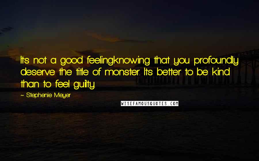 Stephenie Meyer Quotes: It's not a good feelingknowing that you profoundly deserve the title of monster. It's better to be kind than to feel guilty.