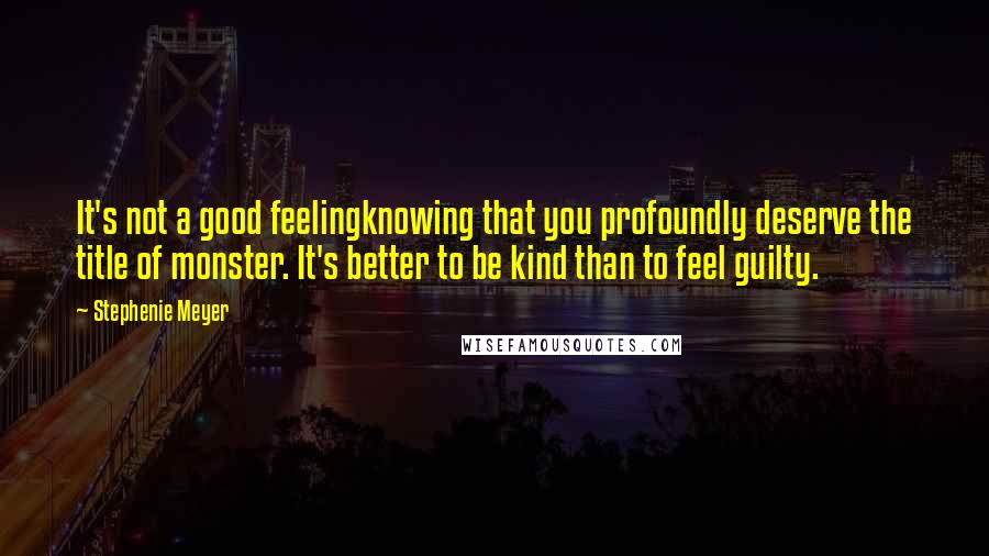 Stephenie Meyer Quotes: It's not a good feelingknowing that you profoundly deserve the title of monster. It's better to be kind than to feel guilty.