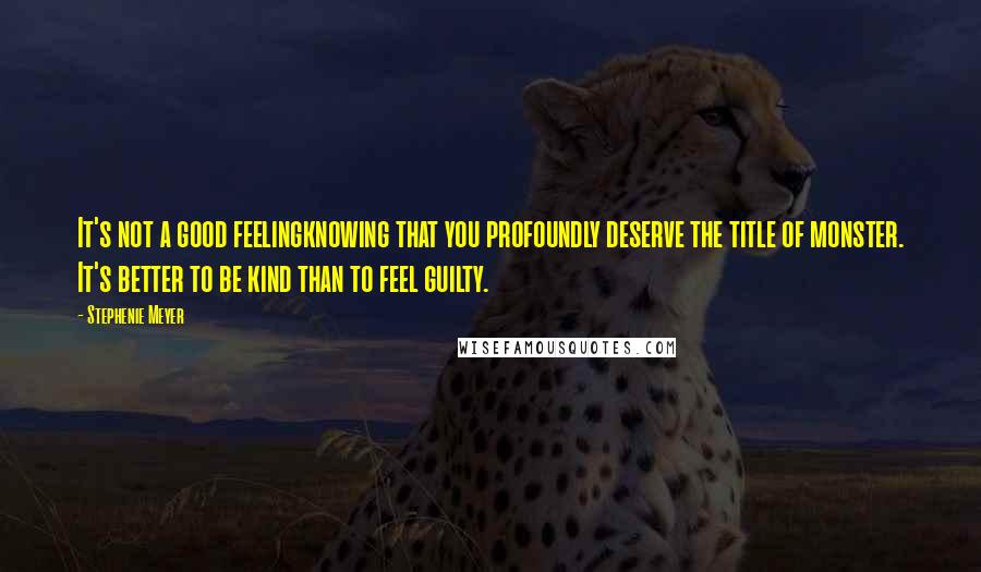 Stephenie Meyer Quotes: It's not a good feelingknowing that you profoundly deserve the title of monster. It's better to be kind than to feel guilty.