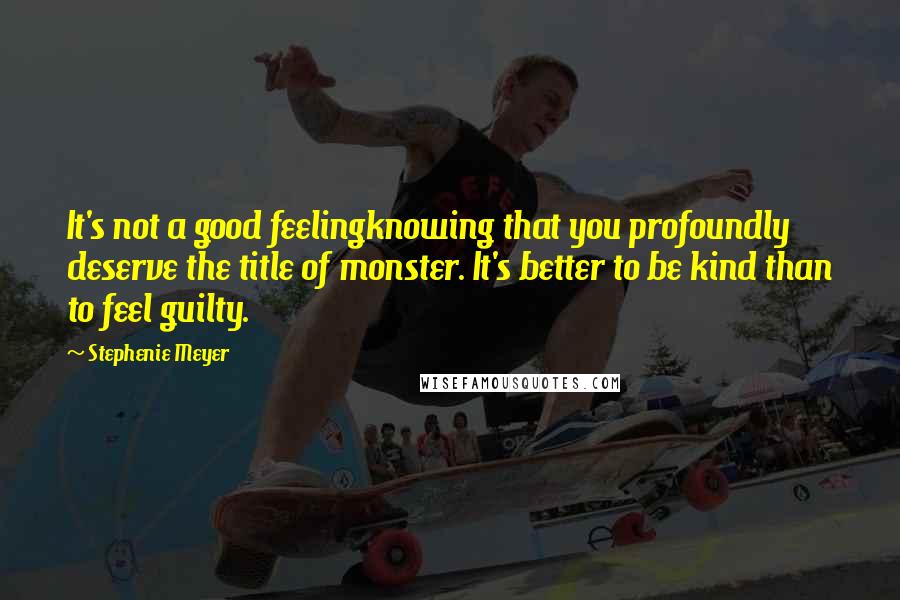 Stephenie Meyer Quotes: It's not a good feelingknowing that you profoundly deserve the title of monster. It's better to be kind than to feel guilty.