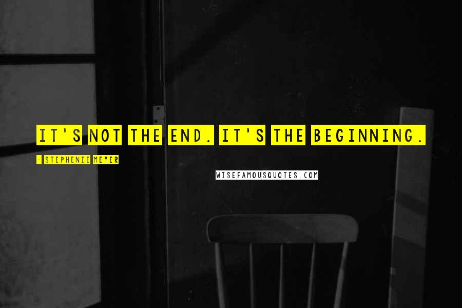 Stephenie Meyer Quotes: It's not the end. It's the beginning.