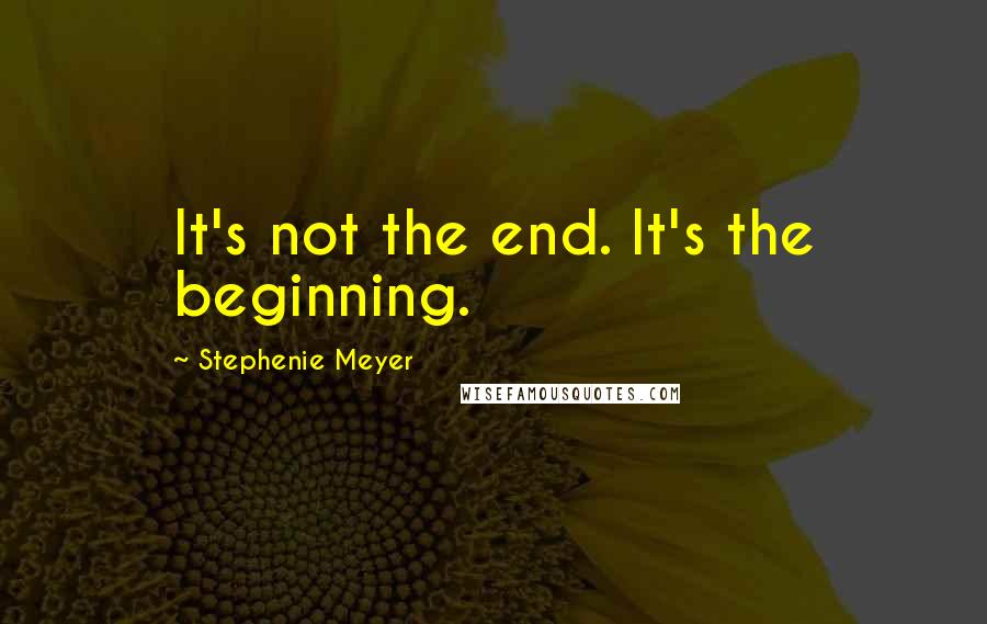 Stephenie Meyer Quotes: It's not the end. It's the beginning.