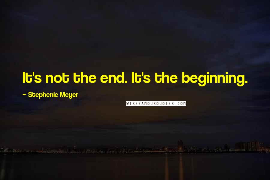 Stephenie Meyer Quotes: It's not the end. It's the beginning.