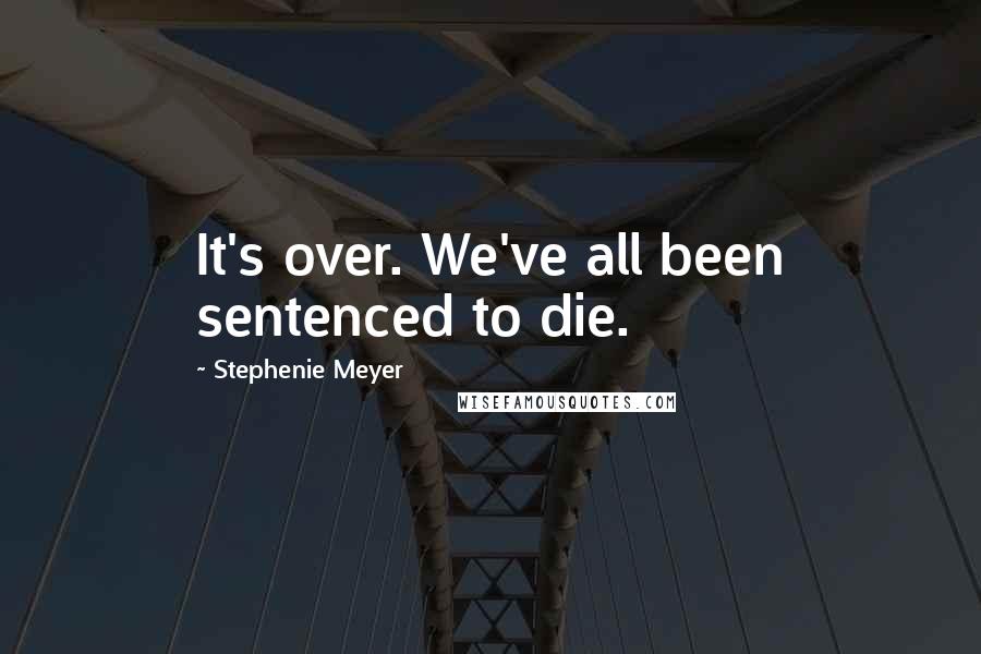 Stephenie Meyer Quotes: It's over. We've all been sentenced to die.