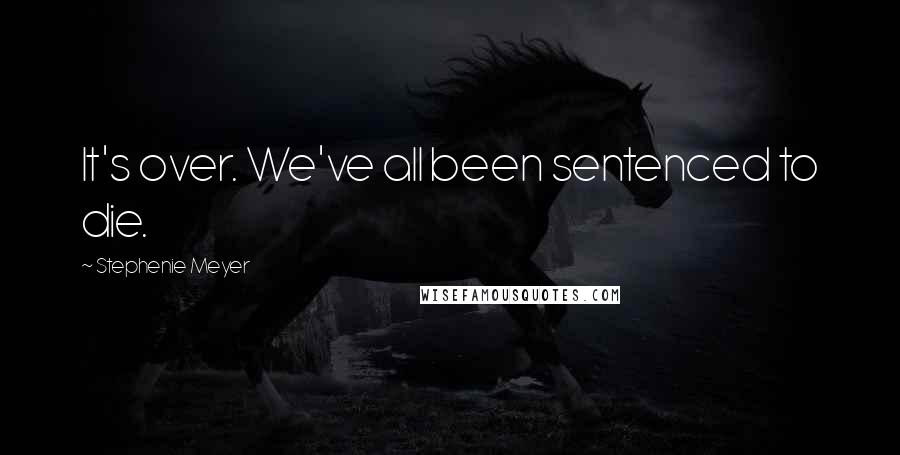 Stephenie Meyer Quotes: It's over. We've all been sentenced to die.