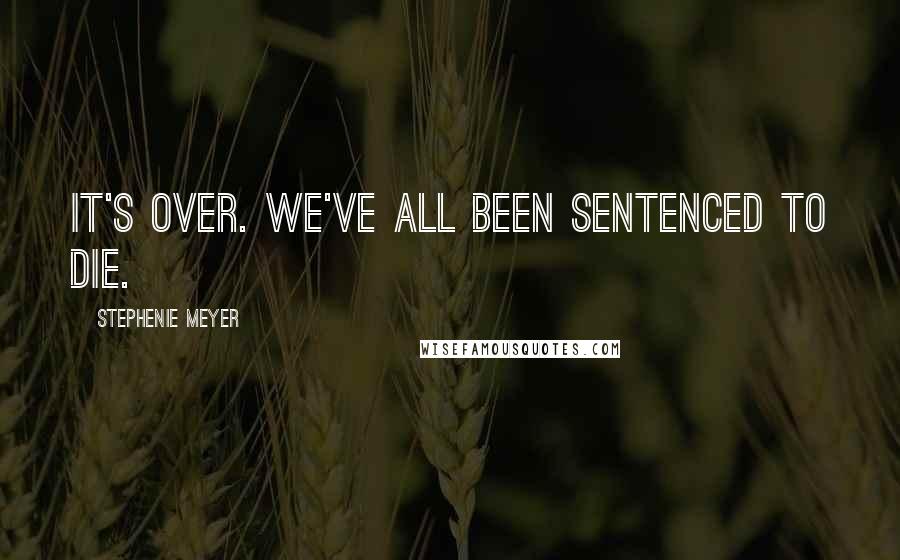 Stephenie Meyer Quotes: It's over. We've all been sentenced to die.