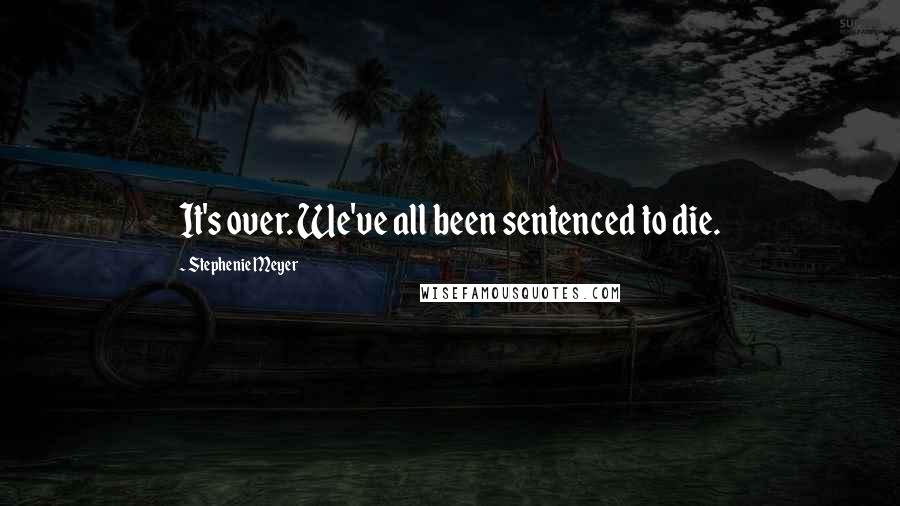 Stephenie Meyer Quotes: It's over. We've all been sentenced to die.