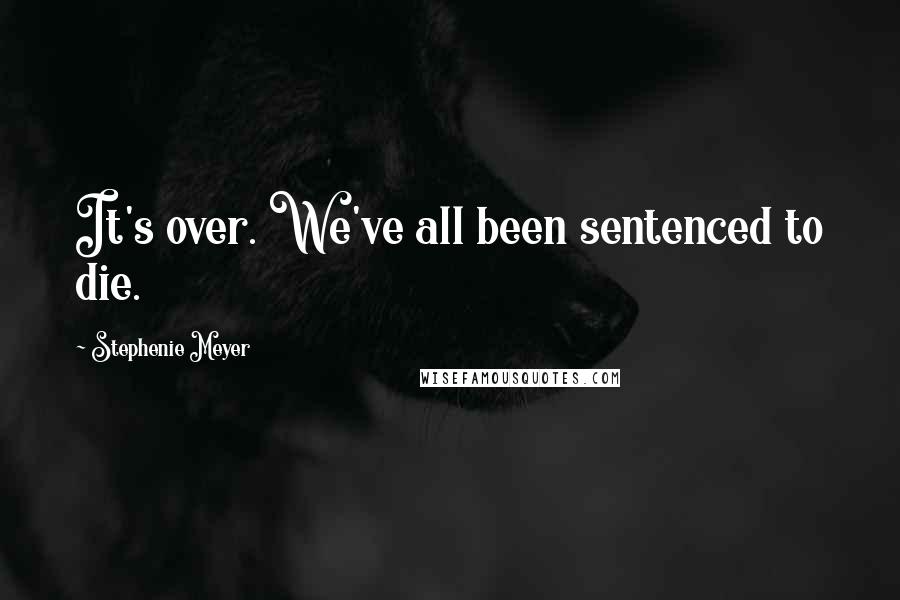 Stephenie Meyer Quotes: It's over. We've all been sentenced to die.