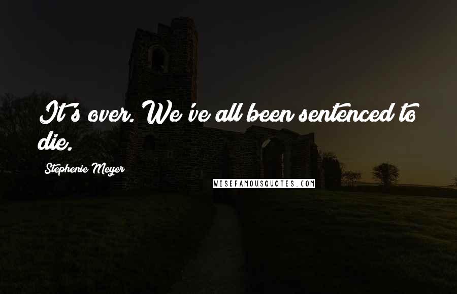 Stephenie Meyer Quotes: It's over. We've all been sentenced to die.