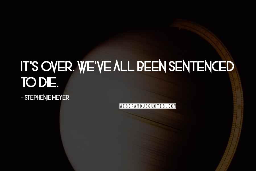 Stephenie Meyer Quotes: It's over. We've all been sentenced to die.