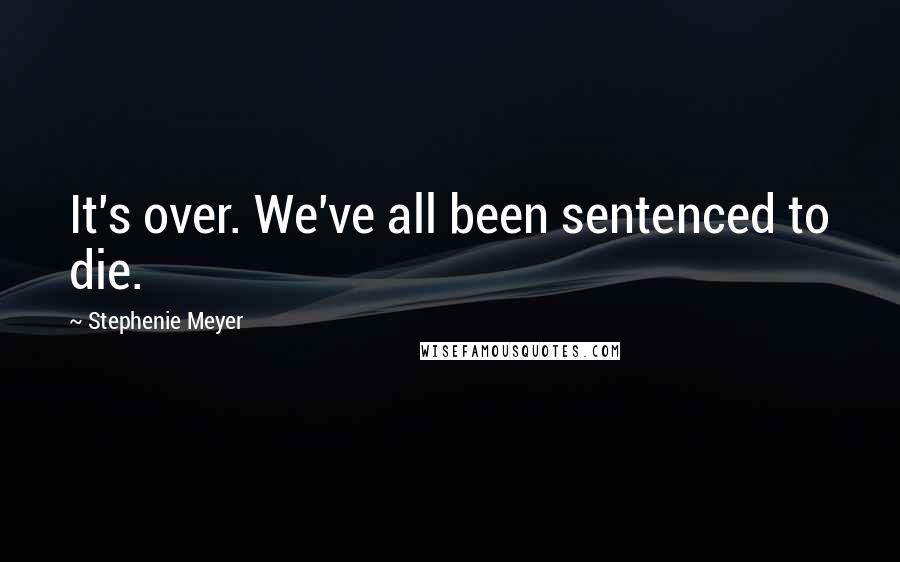 Stephenie Meyer Quotes: It's over. We've all been sentenced to die.