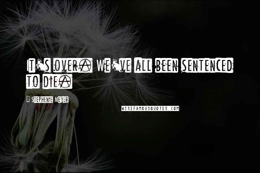 Stephenie Meyer Quotes: It's over. We've all been sentenced to die.