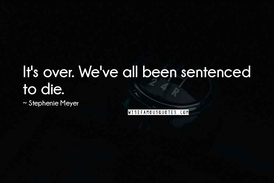 Stephenie Meyer Quotes: It's over. We've all been sentenced to die.