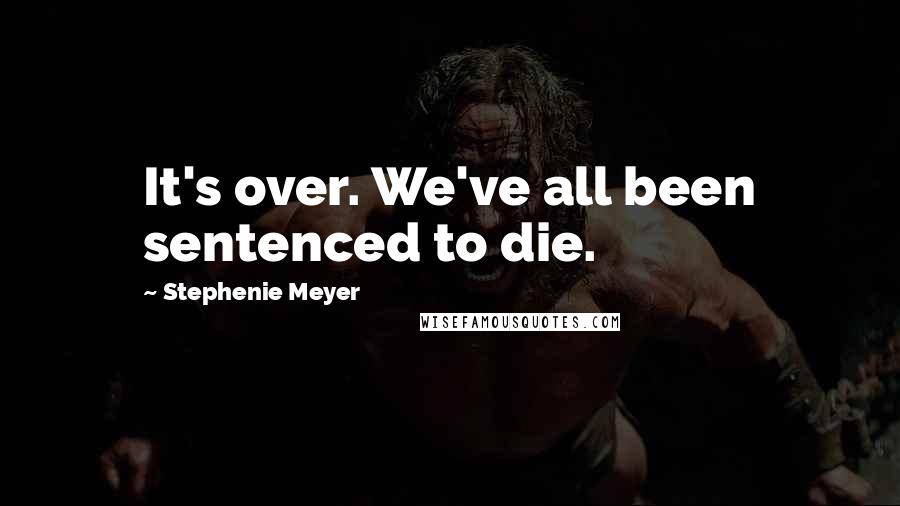 Stephenie Meyer Quotes: It's over. We've all been sentenced to die.