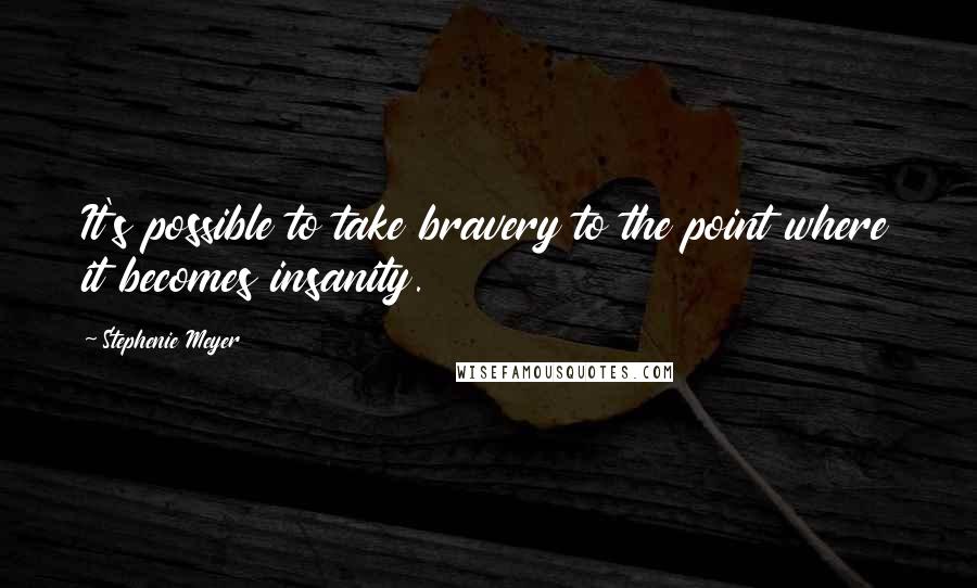 Stephenie Meyer Quotes: It's possible to take bravery to the point where it becomes insanity.
