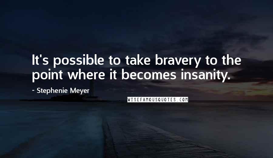 Stephenie Meyer Quotes: It's possible to take bravery to the point where it becomes insanity.