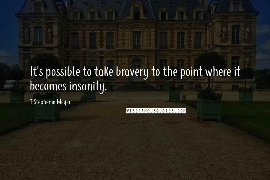 Stephenie Meyer Quotes: It's possible to take bravery to the point where it becomes insanity.