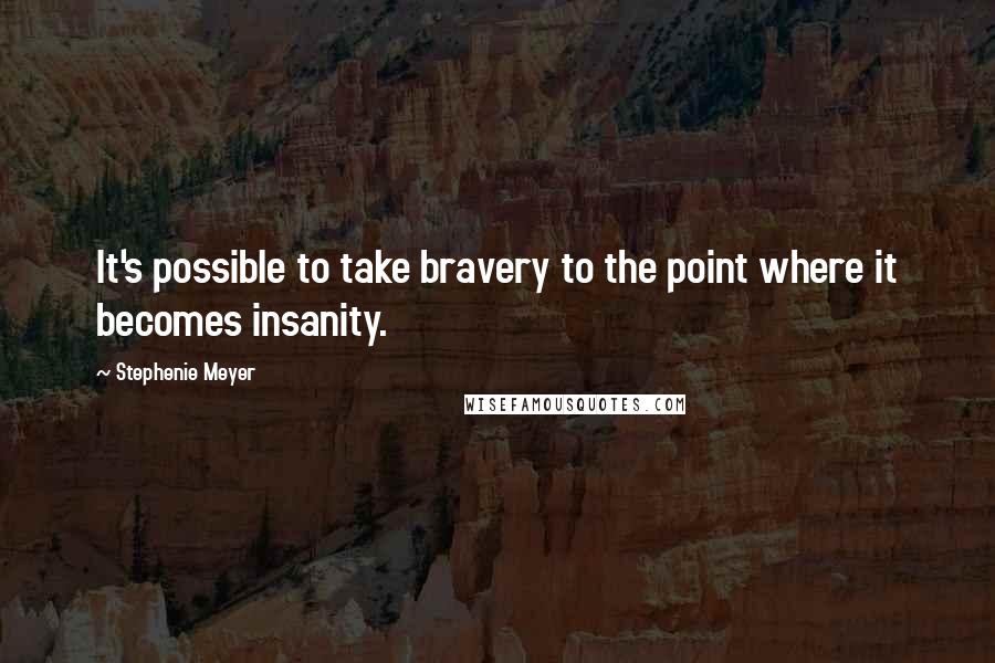 Stephenie Meyer Quotes: It's possible to take bravery to the point where it becomes insanity.