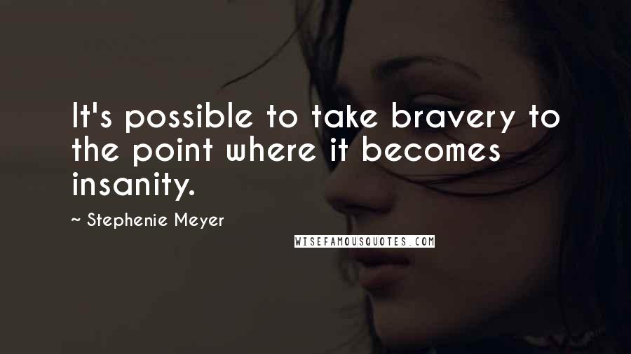 Stephenie Meyer Quotes: It's possible to take bravery to the point where it becomes insanity.