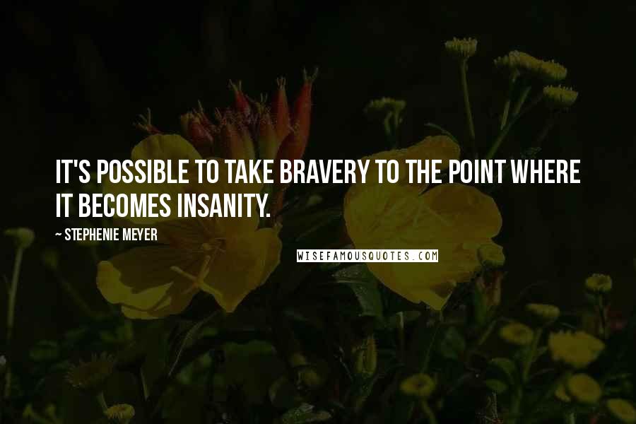 Stephenie Meyer Quotes: It's possible to take bravery to the point where it becomes insanity.