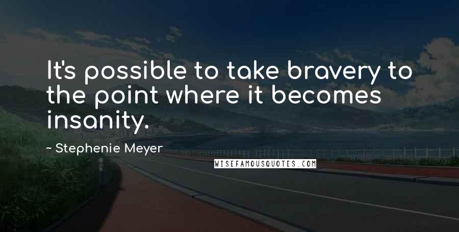Stephenie Meyer Quotes: It's possible to take bravery to the point where it becomes insanity.