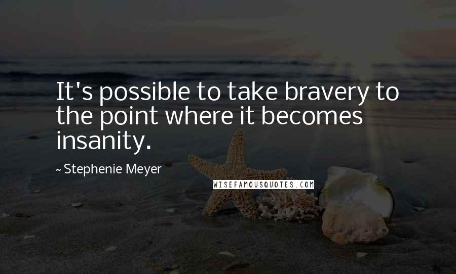 Stephenie Meyer Quotes: It's possible to take bravery to the point where it becomes insanity.